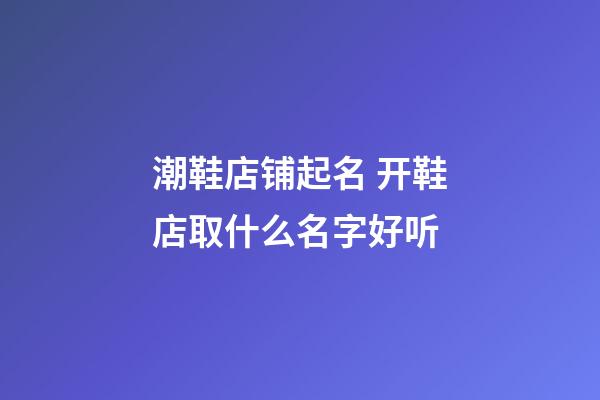 潮鞋店铺起名 开鞋店取什么名字好听